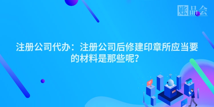 注册公司代办：注册公司后修建印章所应当要的材料是那些呢？