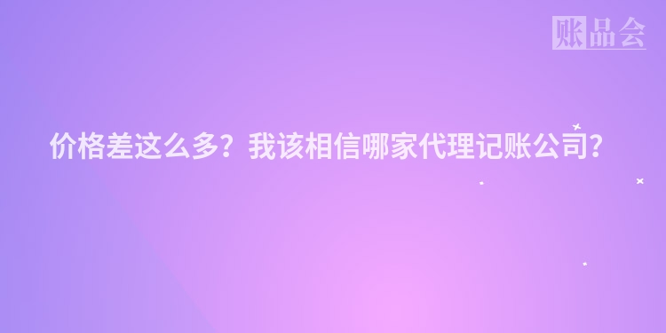 价格差这么多?我该相信哪家代理记账公司?