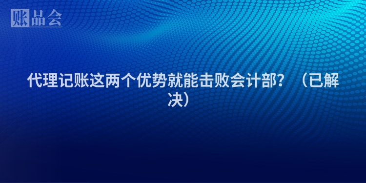 代理记账这两个优势就能击败会计部?(已解决)