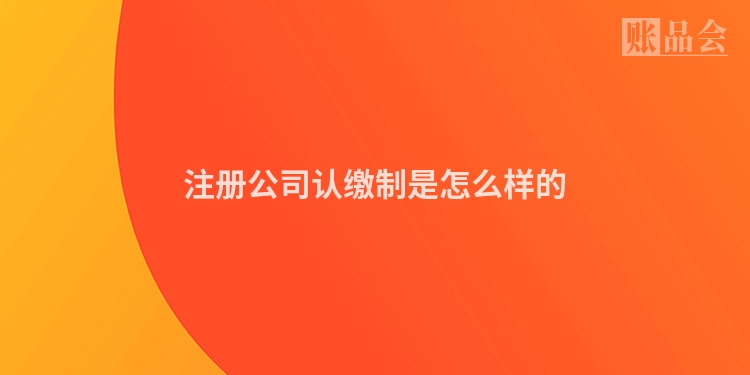 注册公司认缴制是怎么样的