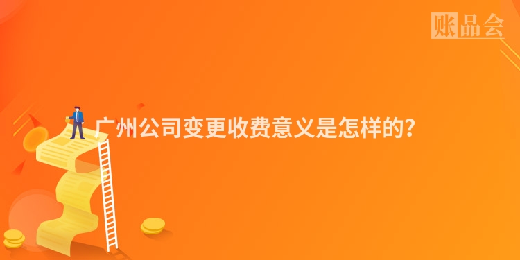 广州公司变更收费意义是怎样的？