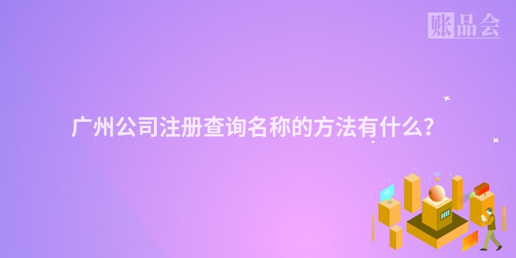 广州公司注册查询名称的方法有什么？
