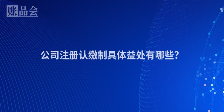 公司注册认缴制具体益处有哪些？