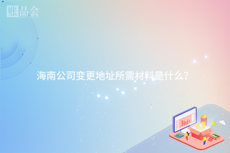 海南公司变更地址所需材料是什么？