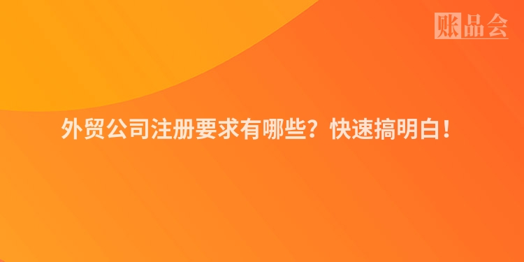 外贸公司注册要求有哪些?快速搞明白!