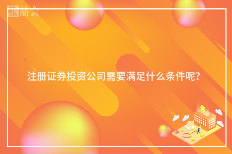 注册证券投资公司需要满足什么条件呢？