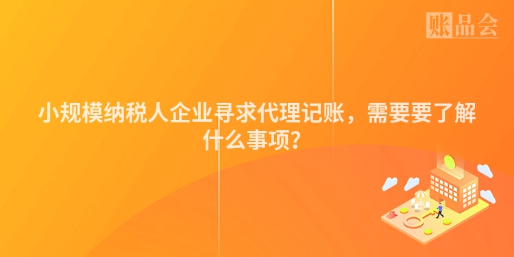 小规模纳税人企业寻求代理记账，需要要了解什么事项？