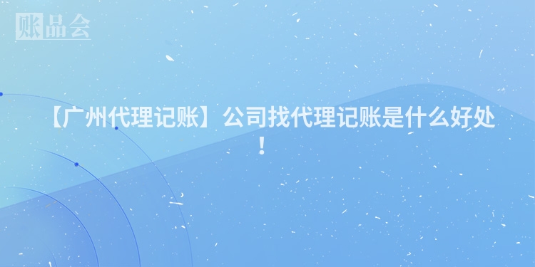 【广州代理记账】公司找代理记账是什么好处！