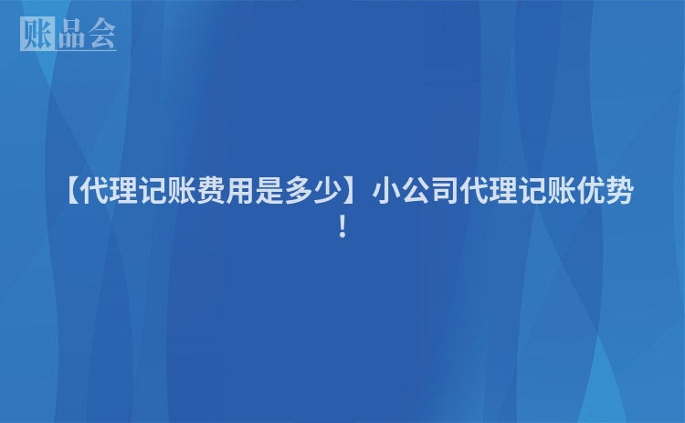 【代理记账费用是多少】小公司代理记账优势!