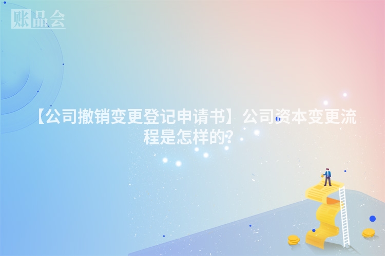 【公司撤销变更登记申请书】公司资本变更流程是怎样的？