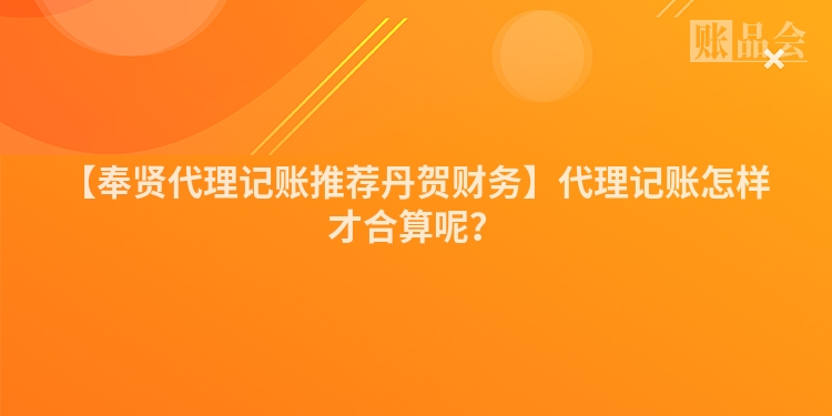 【奉贤代理记账推荐丹贺财务】代理记账怎样才合算呢？
