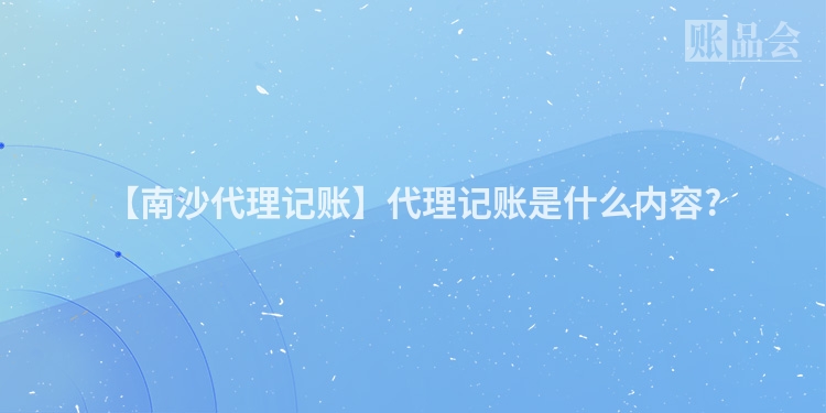 【南沙代理记账】代理记账是什么内容?