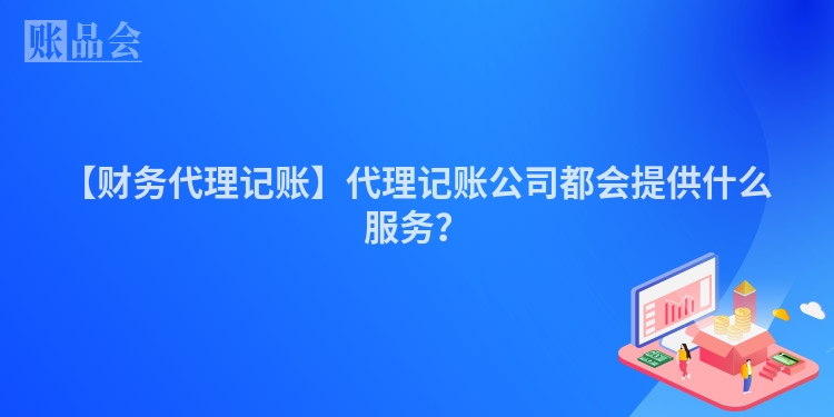 【财务代理记账】代理记账公司都会提供什么服务？