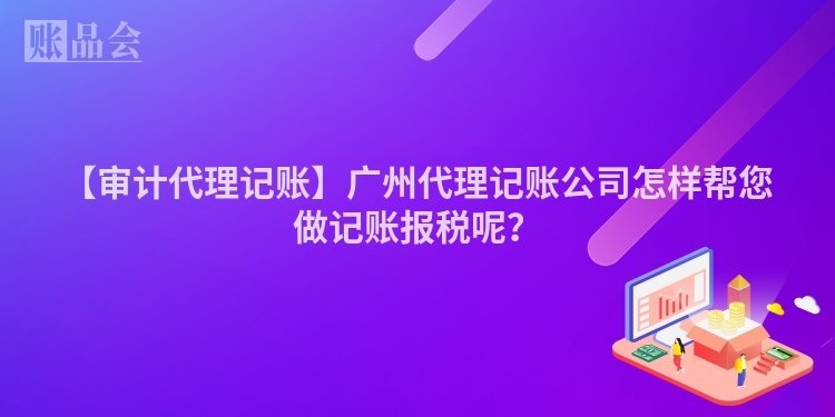 【审计代理记账】广州代理记账公司怎样帮您做记账报税呢？