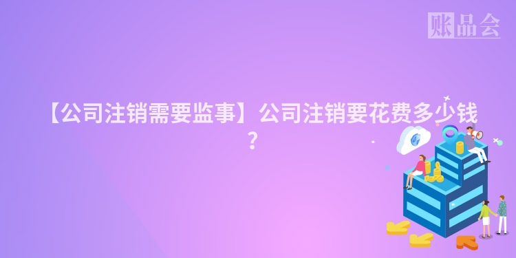 【公司注销需要监事】公司注销要花费多少钱？