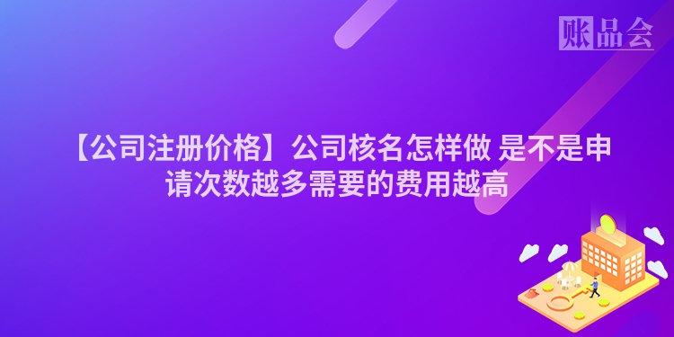 【公司注册价格】公司核名怎样做 是不是申请次数越多需要的费用越高