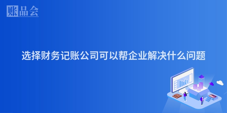 选择财务记账公司可以帮企业解决什么问题