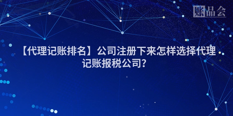 【代理记账排名】公司注册下来怎样选择代理记账报税公司？
