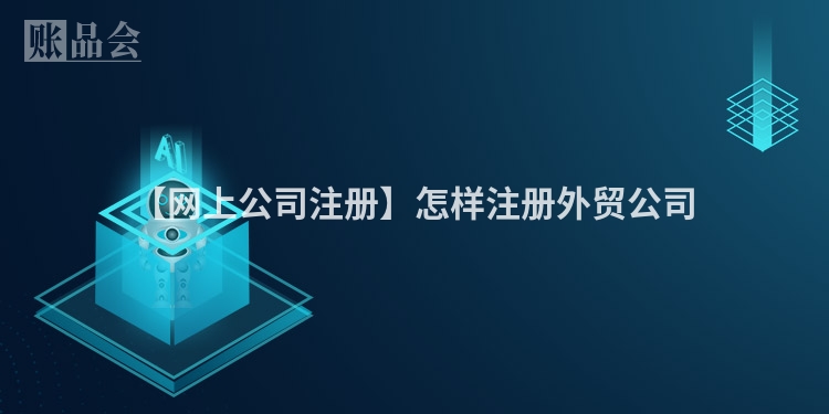【网上公司注册】怎样注册外贸公司