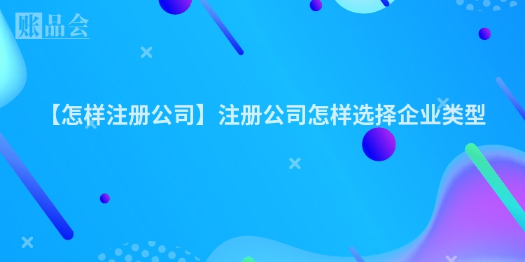 【怎样注册公司】注册公司怎样选择企业类型