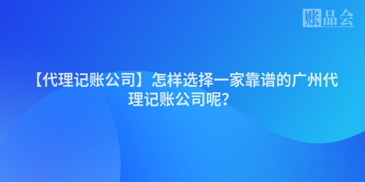 【代理记账公司】怎样选择一家靠谱的广州代理记账公司呢？