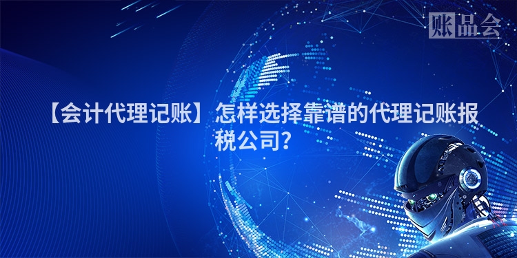 【会计代理记账】怎样选择靠谱的代理记账报税公司?