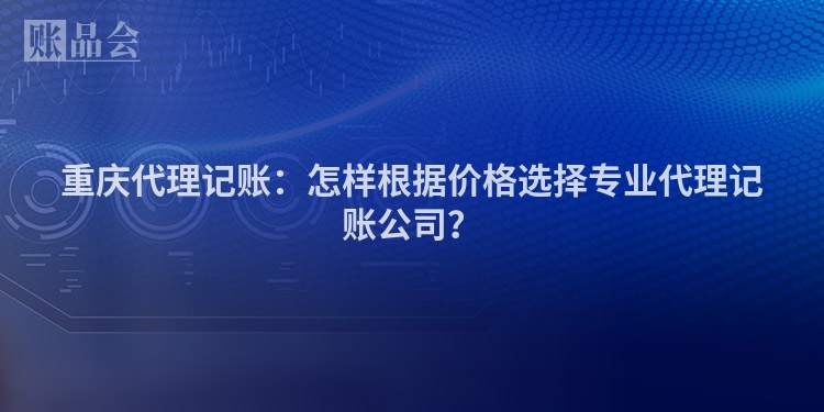 重庆代理记账:怎样根据价格选择专业代理记账公司?