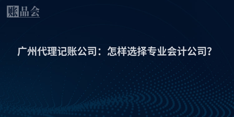 广州代理记账公司：怎样选择专业会计公司？